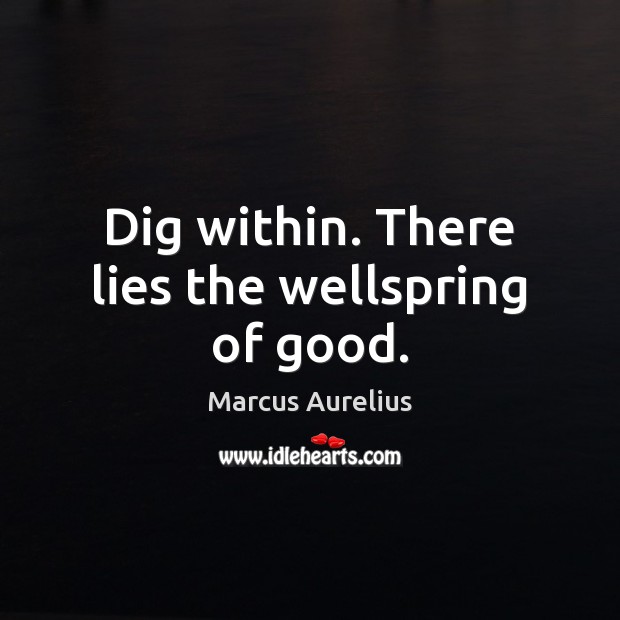 Dig within. There lies the wellspring of good. Marcus Aurelius Picture Quote