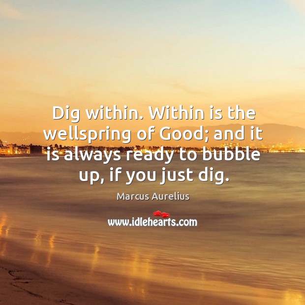 Dig within. Within is the wellspring of good; and it is always ready to bubble up, if you just dig. Marcus Aurelius Picture Quote