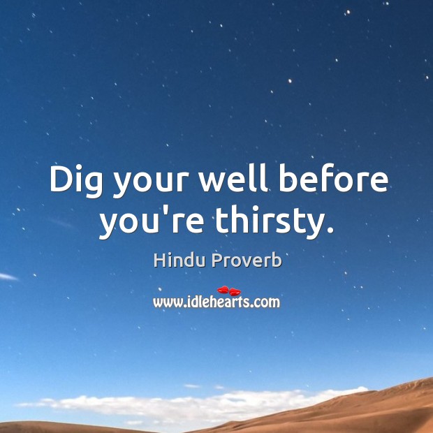 Dig your well before you’re thirsty. Image