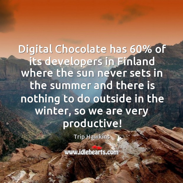 Digital chocolate has 60% of its developers in finland where the sun never sets in the Trip Hawkins Picture Quote