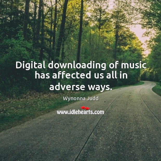 Digital downloading of music has affected us all in adverse ways. Wynonna Judd Picture Quote