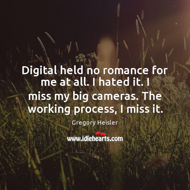 Digital held no romance for me at all. I hated it. I Gregory Heisler Picture Quote