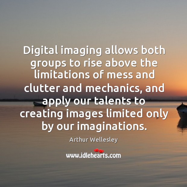 Digital imaging allows both groups to rise above the limitations of mess and clutter and mechanics Arthur Wellesley Picture Quote