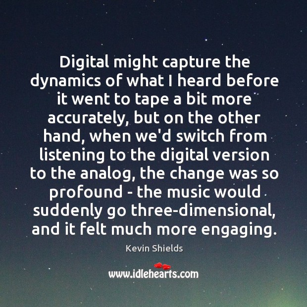 Digital might capture the dynamics of what I heard before it went Kevin Shields Picture Quote