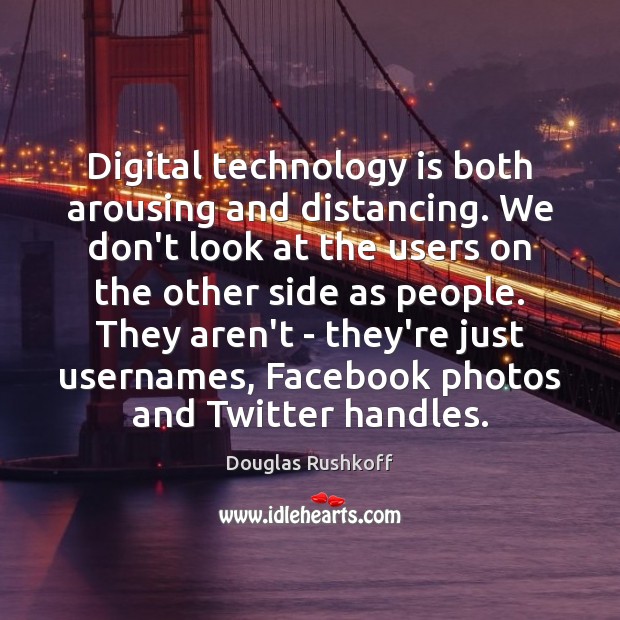 Digital technology is both arousing and distancing. We don’t look at the Image