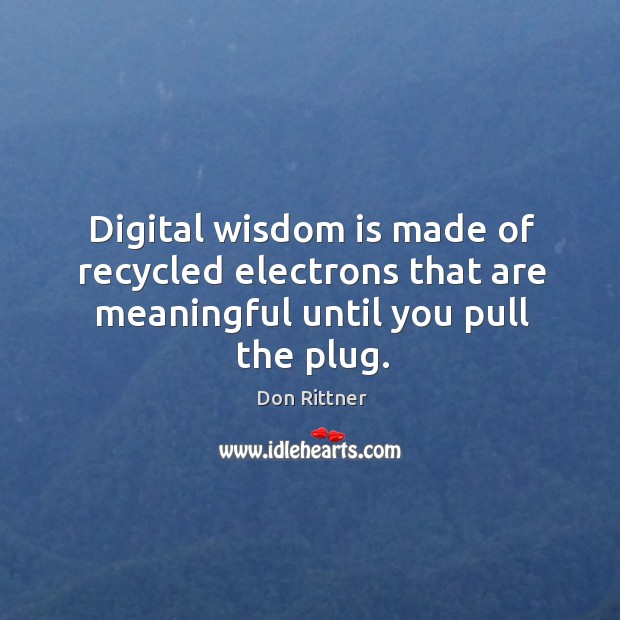 Digital wisdom is made of recycled electrons that are meaningful until you pull the plug. Don Rittner Picture Quote
