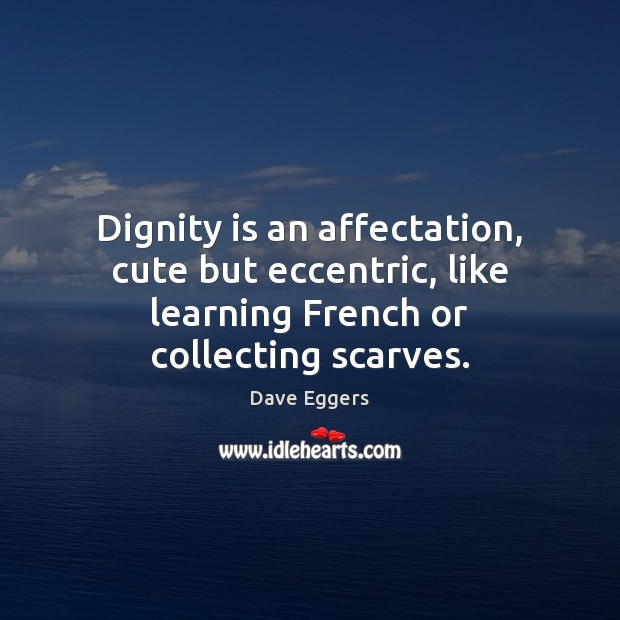 Dignity is an affectation, cute but eccentric, like learning French or collecting scarves. 