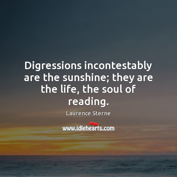 Digressions incontestably are the sunshine; they are the life, the soul of reading. Laurence Sterne Picture Quote
