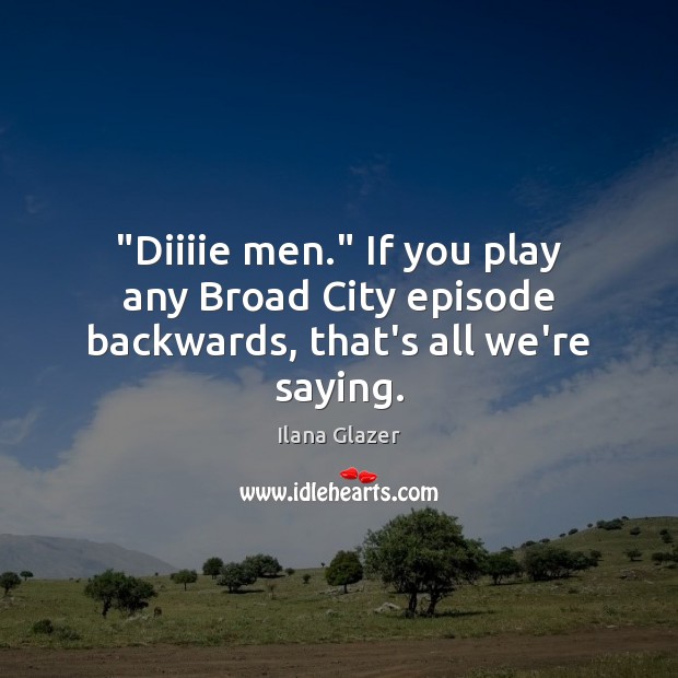 “Diiiie men.” If you play any Broad City episode backwards, that’s all we’re saying. Image
