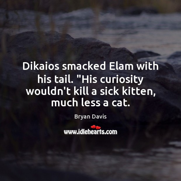 Dikaios smacked Elam with his tail. “His curiosity wouldn’t kill a sick Bryan Davis Picture Quote