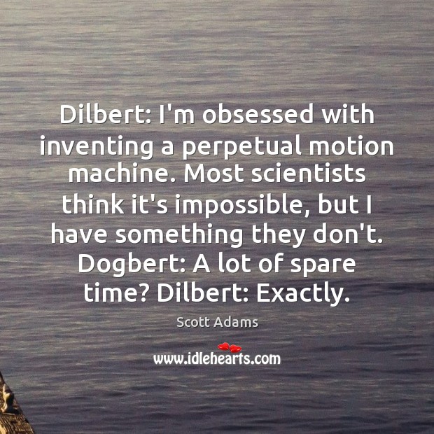Dilbert: I’m obsessed with inventing a perpetual motion machine. Most scientists think Scott Adams Picture Quote