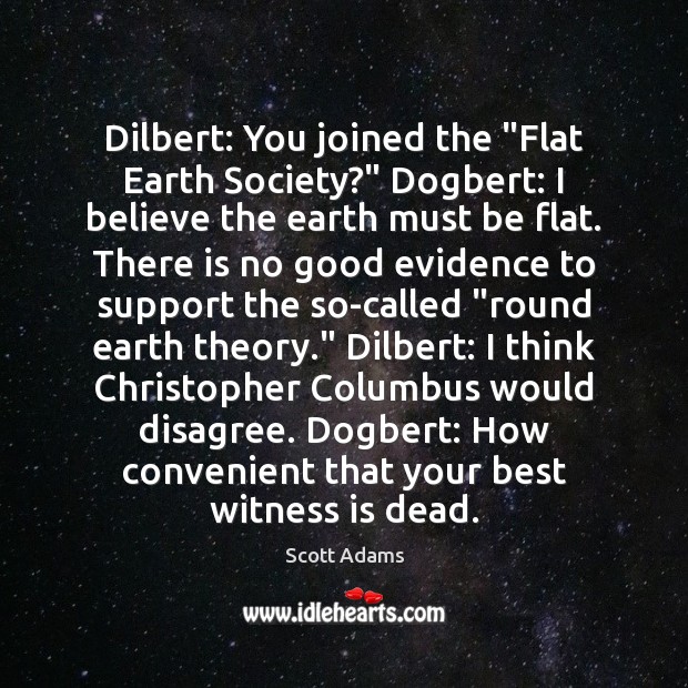 Dilbert: You joined the “Flat Earth Society?” Dogbert: I believe the earth Scott Adams Picture Quote