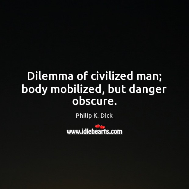 Dilemma of civilized man; body mobilized, but danger obscure. Philip K. Dick Picture Quote