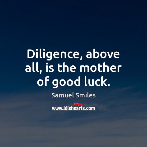 Diligence, above all, is the mother of good luck. Samuel Smiles Picture Quote