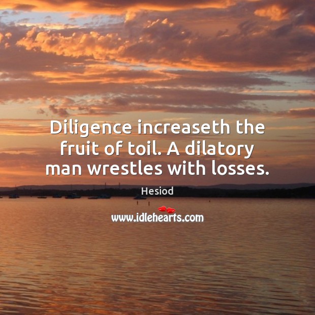 Diligence increaseth the fruit of toil. A dilatory man wrestles with losses. Hesiod Picture Quote