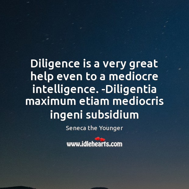 Diligence is a very great help even to a mediocre intelligence. -Diligentia Seneca the Younger Picture Quote