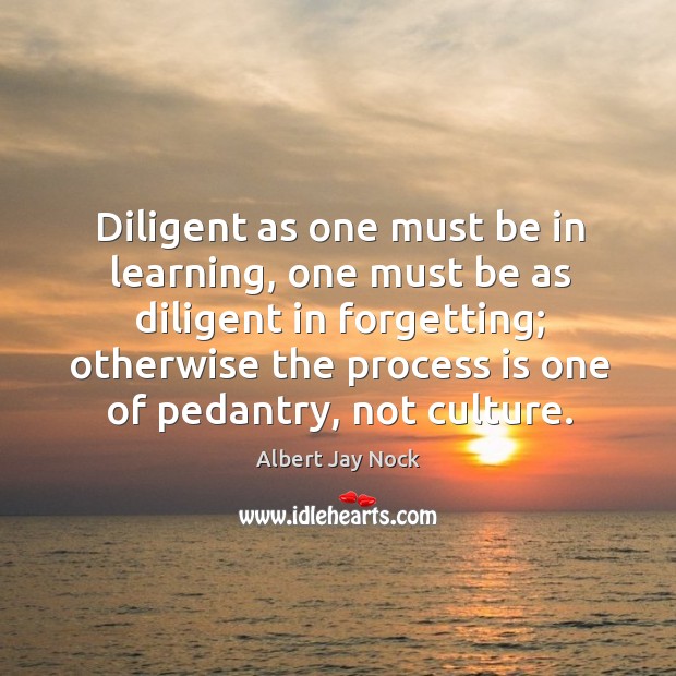 Diligent as one must be in learning, one must be as diligent in forgetting; otherwise the Albert Jay Nock Picture Quote