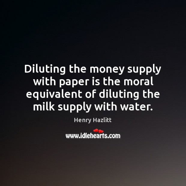 Diluting the money supply with paper is the moral equivalent of diluting Henry Hazlitt Picture Quote