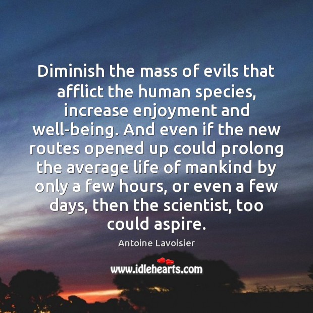 Diminish the mass of evils that afflict the human species, increase enjoyment Antoine Lavoisier Picture Quote