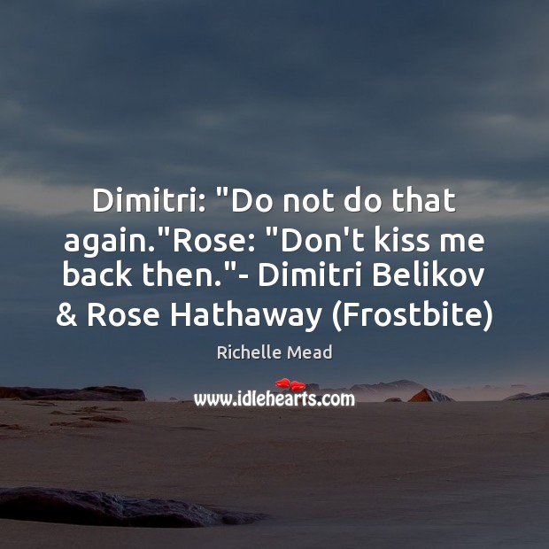 Dimitri: “Do not do that again.”Rose: “Don’t kiss me back then.” Richelle Mead Picture Quote