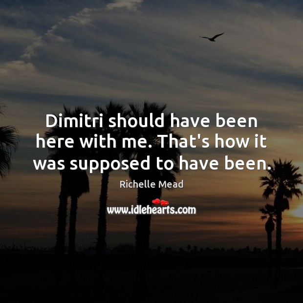 Dimitri should have been here with me. That’s how it was supposed to have been. Richelle Mead Picture Quote
