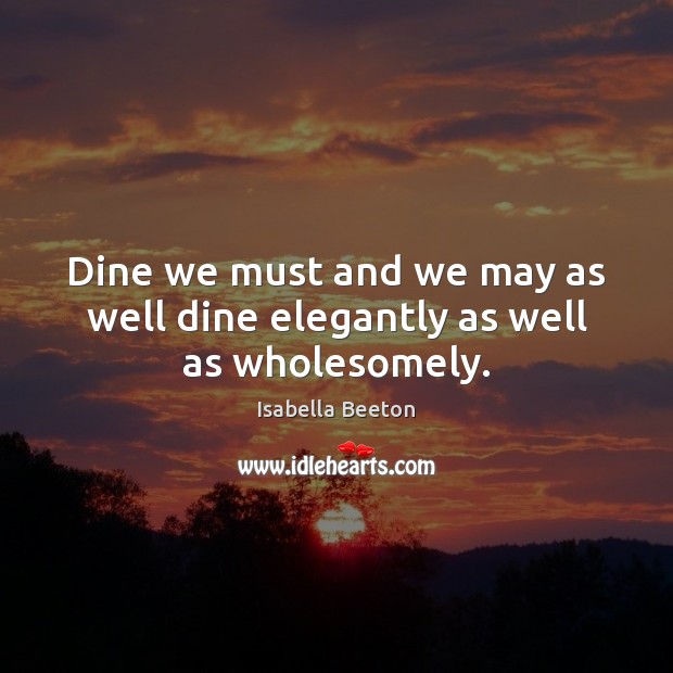 Dine we must and we may as well dine elegantly as well as wholesomely. Isabella Beeton Picture Quote