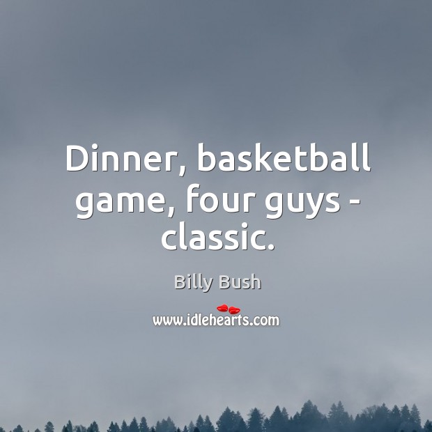 Dinner, basketball game, four guys – classic. Billy Bush Picture Quote