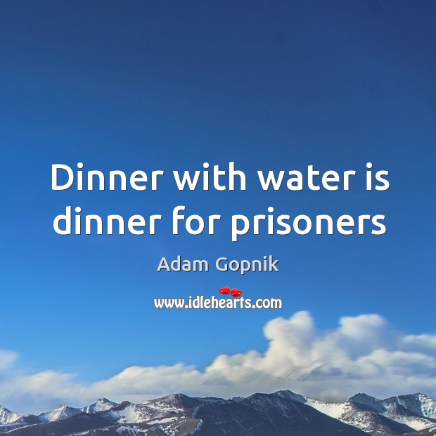 Dinner with water is dinner for prisoners Adam Gopnik Picture Quote