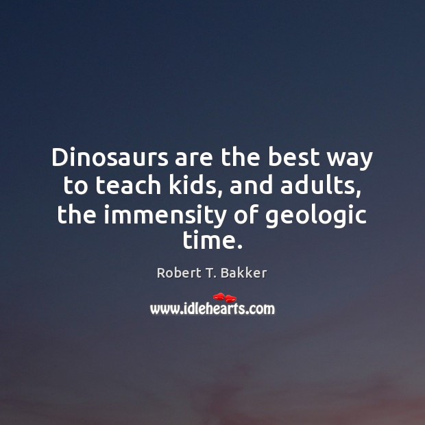 Dinosaurs are the best way to teach kids, and adults, the immensity of geologic time. Image
