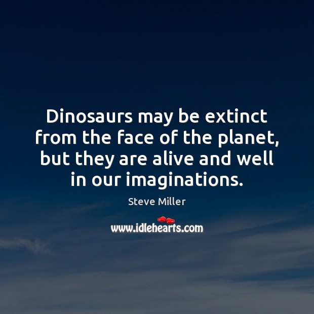 Dinosaurs may be extinct from the face of the planet, but they Steve Miller Picture Quote