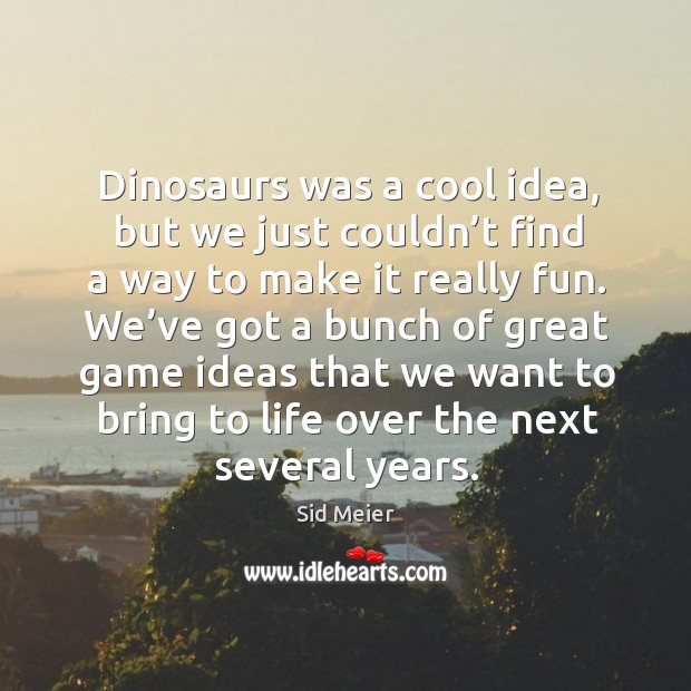 Dinosaurs was a cool idea, but we just couldn’t find a way to make it really fun. Sid Meier Picture Quote