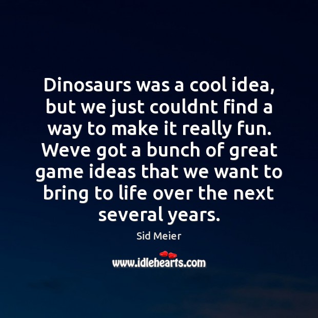 Dinosaurs was a cool idea, but we just couldnt find a way Sid Meier Picture Quote