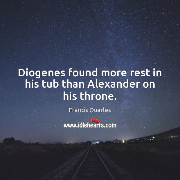 Diogenes found more rest in his tub than Alexander on his throne. Francis Quarles Picture Quote
