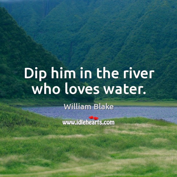 Dip him in the river who loves water. Image