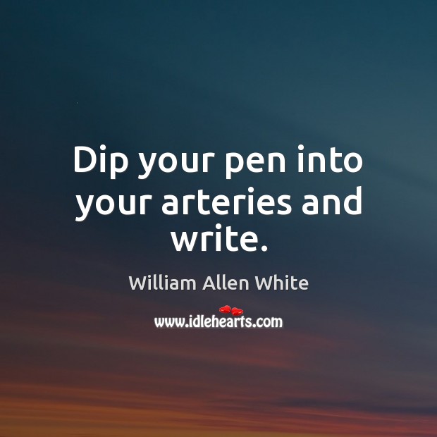 Dip your pen into your arteries and write. William Allen White Picture Quote