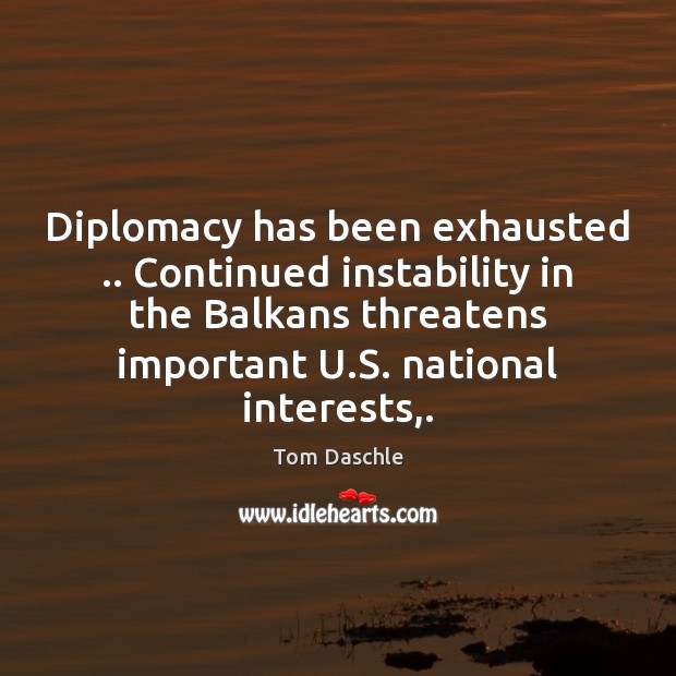 Diplomacy has been exhausted .. Continued instability in the Balkans threatens important U. Tom Daschle Picture Quote