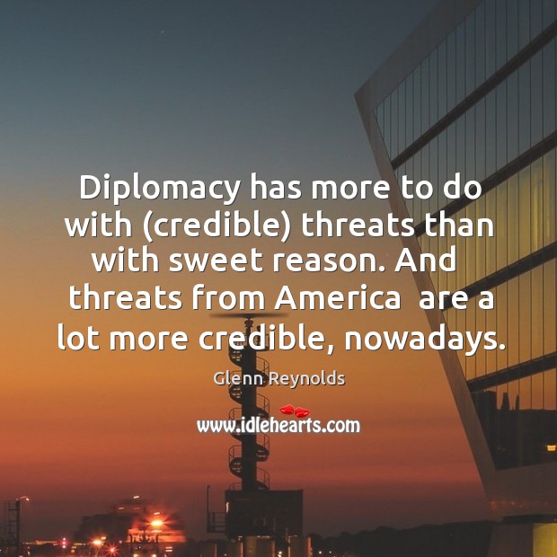 Diplomacy has more to do with (credible) threats than with sweet reason. Glenn Reynolds Picture Quote