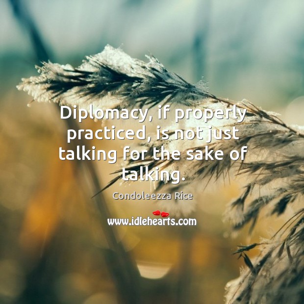 Diplomacy, if properly practiced, is not just talking for the sake of talking. Condoleezza Rice Picture Quote