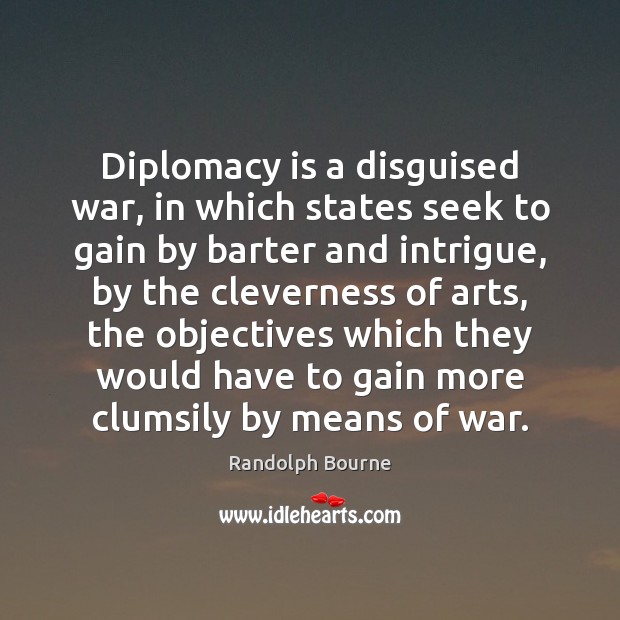 Diplomacy is a disguised war, in which states seek to gain by Randolph Bourne Picture Quote