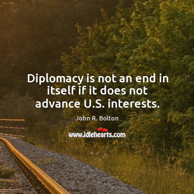 Diplomacy is not an end in itself if it does not advance u.s. Interests. John R. Bolton Picture Quote