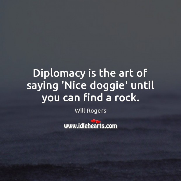 Diplomacy is the art of saying ‘Nice doggie’ until you can find a rock. Image
