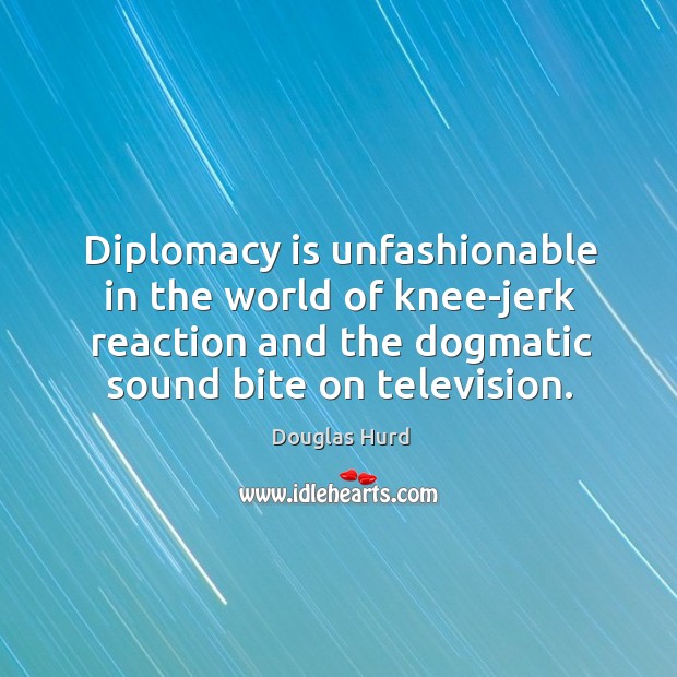 Diplomacy is unfashionable in the world of knee-jerk reaction and the dogmatic Douglas Hurd Picture Quote