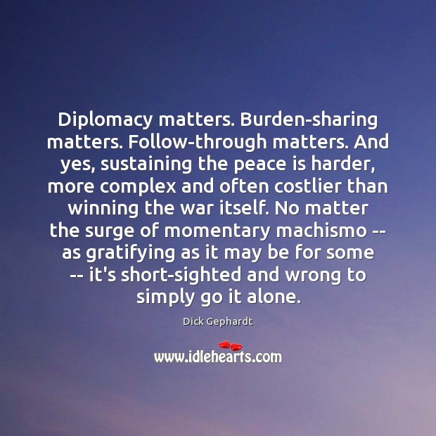 Diplomacy matters. Burden-sharing matters. Follow-through matters. And yes, sustaining the peace is Dick Gephardt Picture Quote