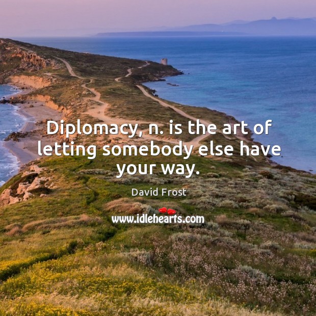 Diplomacy, n. Is the art of letting somebody else have your way. David Frost Picture Quote