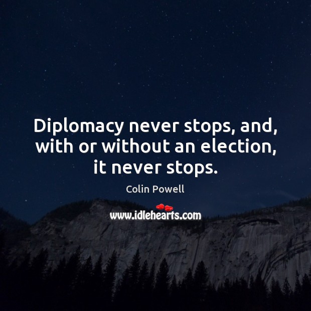 Diplomacy never stops, and, with or without an election, it never stops. Image