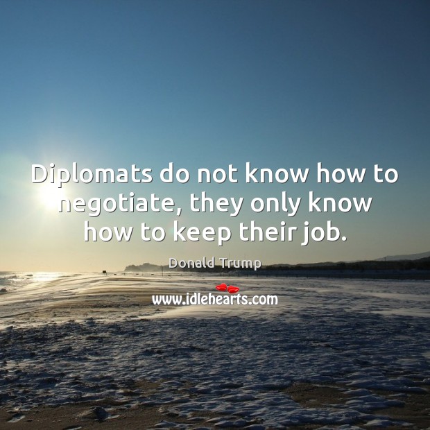 Diplomats do not know how to negotiate, they only know how to keep their job. Donald Trump Picture Quote