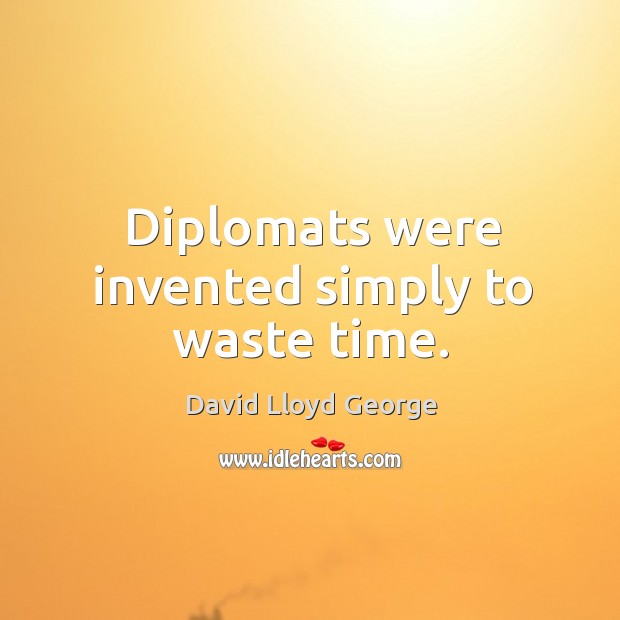 Diplomats were invented simply to waste time. David Lloyd George Picture Quote