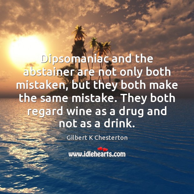 Dipsomaniac and the abstainer are not only both mistaken, but they both Image