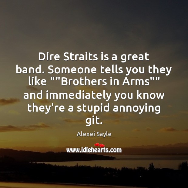Dire Straits is a great band. Someone tells you they like “”Brothers Image