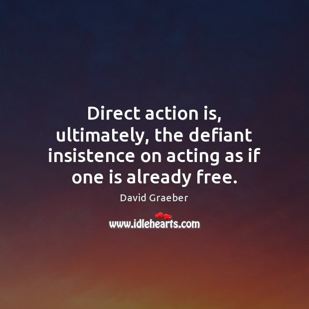 Direct action is, ultimately, the defiant insistence on acting as if one is already free. David Graeber Picture Quote